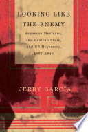 Looking like the enemy : Japanese Mexicans, the Mexican state, and US hegemony, 1897-1945 /