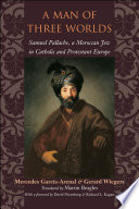A man of three worlds : Samuel Pallache, a Moroccan Jew in Catholic and Protestant Europe /