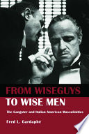 From wiseguys to wise men : the gangster and Italian American masculinities /