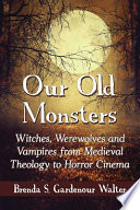 Our old monsters : witches, werewolves and vampires from medieval theology to horror cinema /