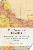 The frontier complex : geopolitics and the making of the India-China border, 1846-1962 /