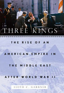 Three kings : the rise of an American empire in the Middle East after World War II /