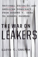 The war on leakers : national security and American democracy, from Eugene v. Debs to Edward Snowden /