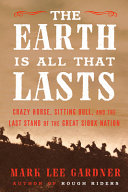 The Earth is all that lasts : Crazy Horse, Sitting Bull, and the last stand of the Great Sioux Nation /