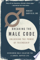 Breaking the male code : unlocking the power of friendship : overcoming male isolation for a longer, happier life /