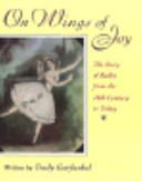 On wings of joy : the story of ballet from the 16th century to today /