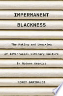 Impermanent blackness : the making and unmaking of interracial literary culture in modern America /