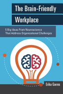 The brain-friendly workplace : 5 big ideas from neuroscience that address organizational challenges /