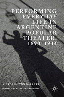 Performing everyday life in Argentine popular theater, 1890-1934 /