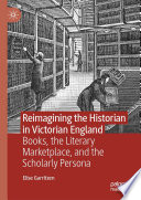 Reimagining the Historian in Victorian England : Books, the Literary Marketplace, and the Scholarly Persona /