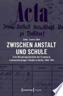 Zwischen Anstalt und Schule : eine Wissensgeschichte der Erziehung »schwachsinniger« Kinder in Berlin, 1845-1914 /