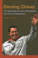 Electing Chávez : the business of anti-neoliberal politics in Venezuela /