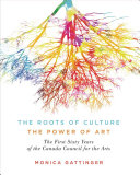 The roots of culture, the power of art : the first sixty years of the Canada Council for the Arts /