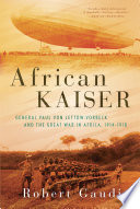 African Kaiser : General Paul von Lettow-Vorbeck and the Great War in Africa, 1914-1918 /