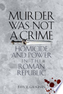 Murder was not a crime : homicide and power in the Roman republic /