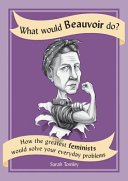 What would Beauvior do? : how the greatest feminists would solve your everyday problems /