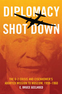 Diplomacy shot down : the U-2 Crisis and Eisenhower's aborted mission to Moscow, 1959-1960 /