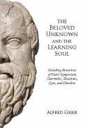 The beloved unknown and the learning soul : including discussions of Plato's Symposium, Charmides, Theaetetus, Lysis, and Phaedrus /