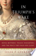 In triumph's wake : royal mothers, tragic daughters, and the price they paid for glory /