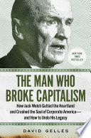 The man who broke capitalism : how Jack Welch gutted the heartland and crushed the soul of corporate America--and how to undo his legacy /