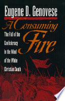 A consuming fire : the fall of the Confederacy in the mind of the White Christian South /