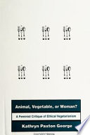 Animal, vegetable, or woman? : a feminist critique of ethical vegetarianism /