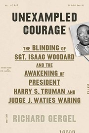 Unexampled courage : the blinding of Sgt. Isaac Woodard and the awakening of President Harry S. Truman and Judge J. Waties Waring /