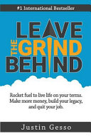 Leave the grind behind : rocket fuel to live life on your terms : make more money, build your legacy, and quit your job /