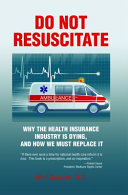 Do not resuscitate : why the health insurance industry is dying, and how we must replace it /