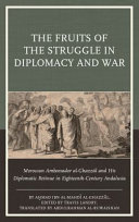 The fruits of the struggle in diplomacy and war : Moroccan ambassador al-Ghazzal and his diplomatic retinue in eighteenth-century Andalusia /