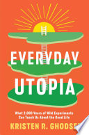 Everyday utopia : what 2,000 years of wild experiments can teach us about the good life /