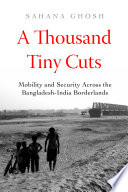 A thousand tiny cuts : mobility and security across the Bangladesh-India borderlands /