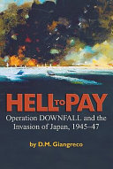 Hell to pay : Operation Downfall and the invasion of Japan, 1945-47 /