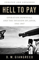 Hell to pay : Operation Downfall and the invasion of Japan, 1945-47 /