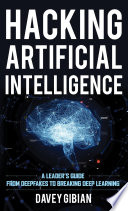 Hacking artificial intelligence : a leader's guide from deepfakes to breaking deep learning /