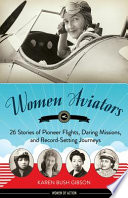 Women aviators : 26 stories of pioneer flights, daring missions, and record-setting journeys / Karen Bush Gibson.