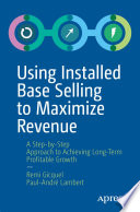 Using Installed Base Selling to Maximize Revenue : A Step-by-Step Approach to Achieving Long-Term Profitable Growth /