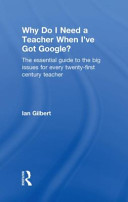 Why do I need a teacher when I've got Google? : the essential guide to the big issues for every twenty-first century teacher /