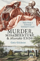 Murder, misadventure & miserable ends : tales from a colonial coroner's court /