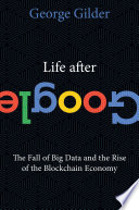 Life after Google : the fall of big data and the rise of the blockchain economy /