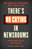There's no crying in newsrooms : what women have learned about what it takes to lead /