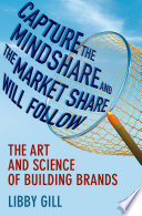 Capture the mindshare and the market share will follow : the art and science of building brands /