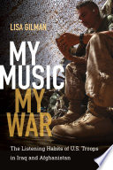 My music, my war : the listening habits of U.S. troops in Iraq and Afghanistan /