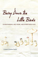 Bring down the little birds : on mothering, art, work, and everything else /