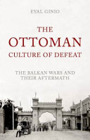 The Ottoman culture of defeat : the Balkan Wars and their aftermath /