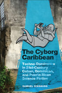 The cyborg Caribbean : techno-dominance in twenty-first-century Cuban, Dominican, and Puerto Rican science fiction /