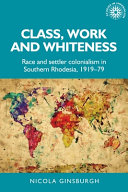 Class, work and whiteness : race and settler colonialism in Southern Rhodesia, 1919-79 /