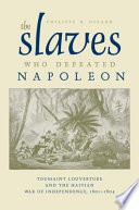 The slaves who defeated Napoleon : Toussaint Louverture and the Haitian War of Independence, 1801-1804 /