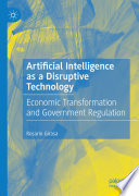 Artificial Intelligence as a Disruptive Technology : Economic Transformation and Government Regulation /