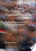 The violence of organized forgetting : thinking beyond America's disimagination machine /